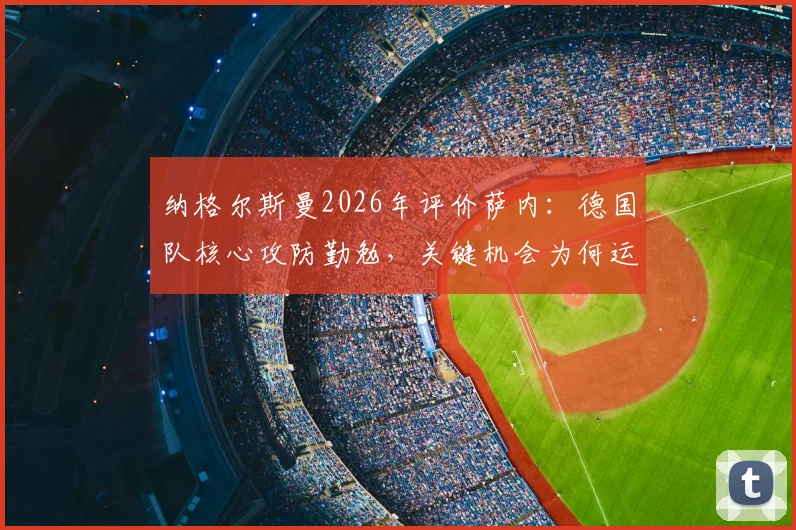 纳格尔斯曼2026年评价萨内：德国队核心攻防勤勉，关键机会为何运气不佳？