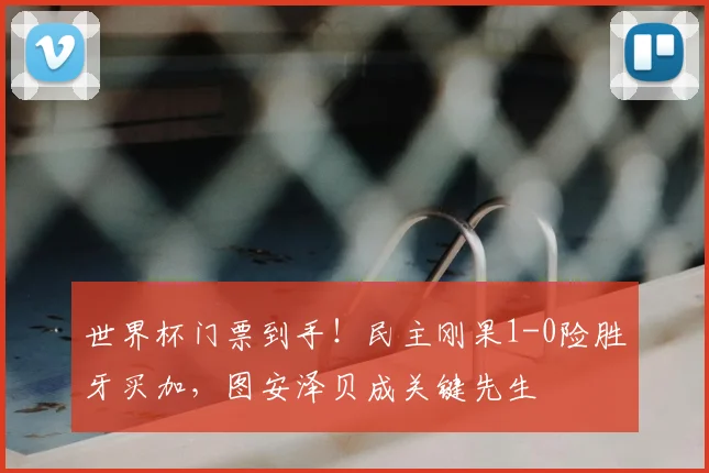 世界杯门票到手！民主刚果1-0险胜牙买加，图安泽贝成关键先生