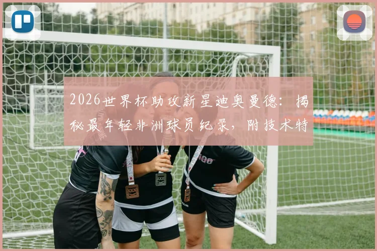 2026世界杯助攻新星迪奥曼德：揭秘最年轻非洲球员纪录，附技术特点与未来前景分析