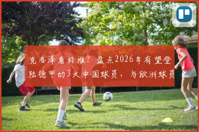 克洛泽看好谁?盘点2026年有望登陆德甲的3大中国球员,与欧洲球员差距深度剖析