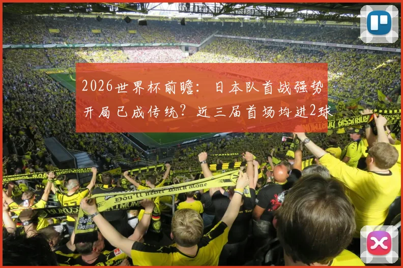2026世界杯前瞻:日本队首战强势开局已成传统?近三届首场均进2球保持不败,深度解析其关键原因