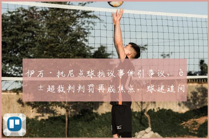伊万·托尼点球抗议事件引争议，英超裁判判罚再成焦点，球迷追问：关键判罚究竟有无偏向？