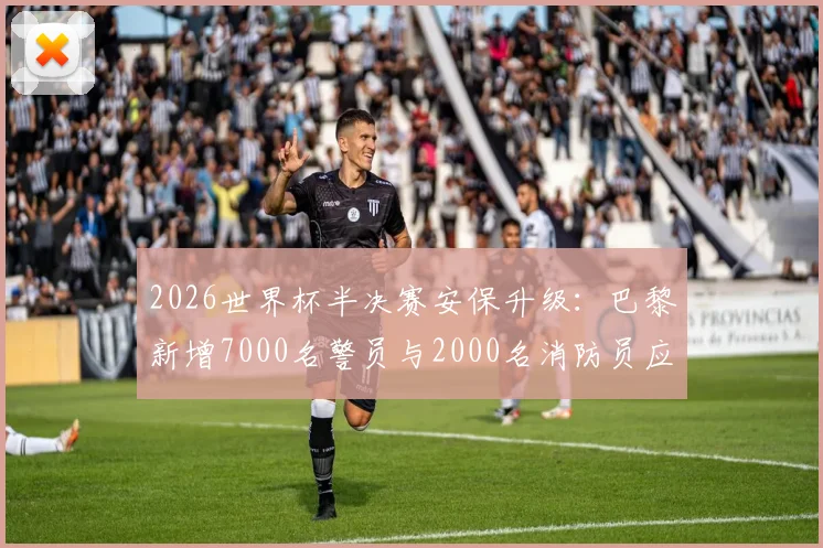 2026世界杯半决赛安保升级:巴黎新增7000名警员与2000名消防员应对方案解读