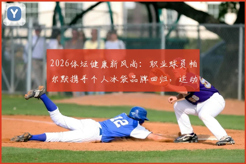 2026体坛健康新风尚:职业球员帕尔默携手个人冰袋品牌回归,运动后冷疗已成顶尖运动员标配