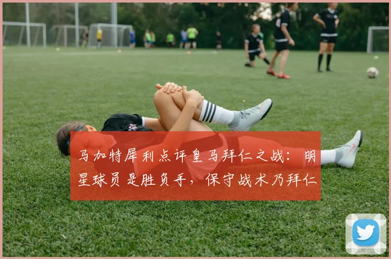 马加特犀利点评皇马拜仁之战:明星球员是胜负手,保守战术乃拜仁大忌,附2026年欧冠前瞻