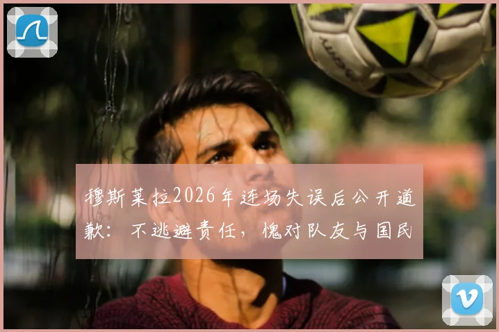 穆斯莱拉2026年连场失误后公开道歉:不逃避责任,愧对队友与国民,门将位置引热议
