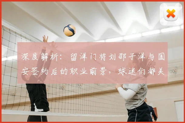 深度解析:留洋门将刘邵子洋与国安签约后的职业前景,球迷们都关心这几个关键问题