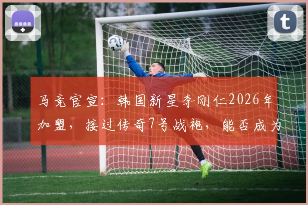 马竞官宣:韩国新星李刚仁2026年加盟,接过传奇7号战袍,能否成为格列兹曼接班人?