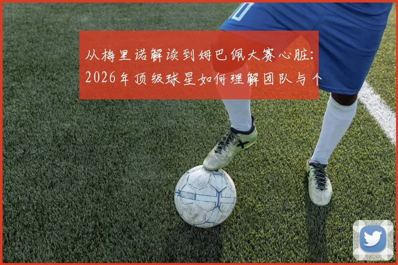 从梅里诺解读到姆巴佩大赛心脏:2026年顶级球星如何理解团队与个人英雄主义