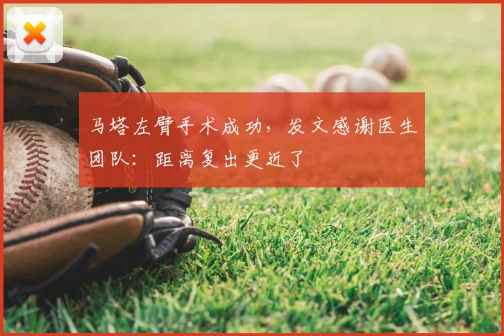 马塔左臂手术成功，发文感谢医生团队：距离复出更近了