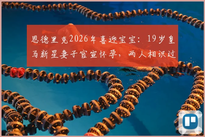 恩德里克2026年喜迎宝宝:19岁皇马新星妻子官宣怀孕,两人相识过程与未来规划引关注