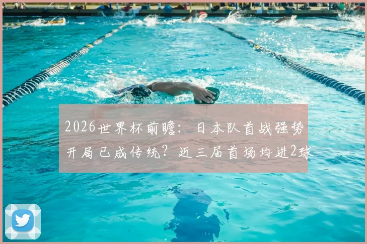 2026世界杯前瞻:日本队首战强势开局已成传统?近三届首场均进2球保持不败,深度解析其关键原因