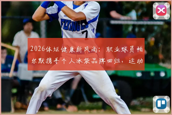 2026体坛健康新风尚：职业球员帕尔默携手个人冰袋品牌回归，运动后冷疗已成顶尖运动员标配