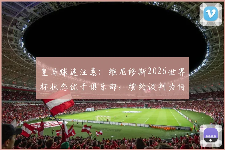 皇马球迷注意:维尼修斯2026世界杯状态优于俱乐部,续约谈判为何陷入僵局?深入解析三大关键原因