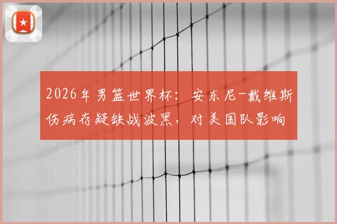 2026年男篮世界杯:安东尼-戴维斯伤病存疑缺战波黑,对美国队影响几何?