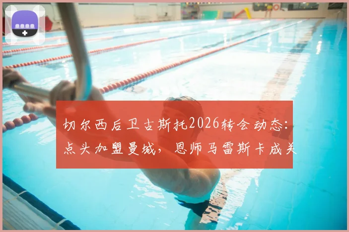 切尔西后卫古斯托2026转会动态:点头加盟曼城,恩师马雷斯卡成关键,背后原因深度剖析