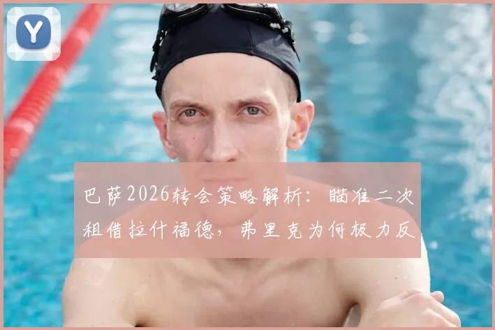 巴萨2026转会策略解析：瞄准二次租借拉什福德，弗里克为何极力反对并希望他留队？