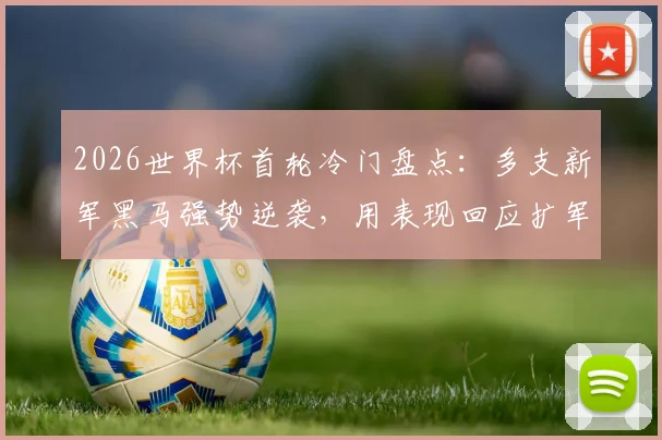 2026世界杯首轮冷门盘点:多支新军黑马强势逆袭,用表现回应扩军至48队质疑