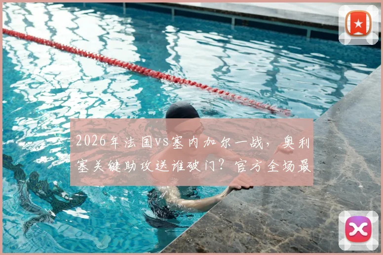 2026年法国vs塞内加尔一战，奥利塞关键助攻送谁破门？官方全场最佳背后数据与评选原因深度解析