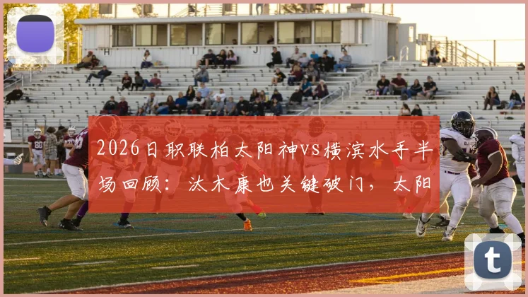 2026日职联柏太阳神vs横滨水手半场回顾:汰木康也关键破门,太阳神1-0领先,战术分析与赛后看点