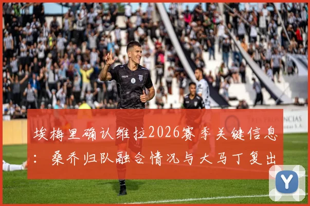 埃梅里确认维拉2026赛季关键信息：桑乔归队融合情况与大马丁复出时间分析，附对阵博洛尼亚阵容预测