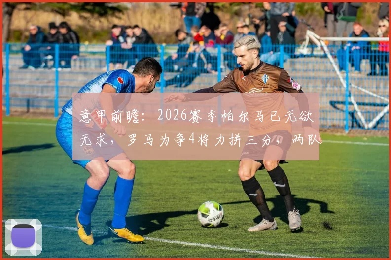 意甲前瞻:2026赛季帕尔马已无欲无求,罗马为争4将力拼三分,两队客场优劣势分析及比分预测