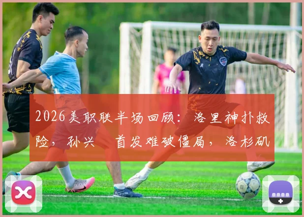 2026美职联半场回顾：洛里神扑救险，孙兴慜首发难破僵局，洛杉矶与圣何塞互交白卷