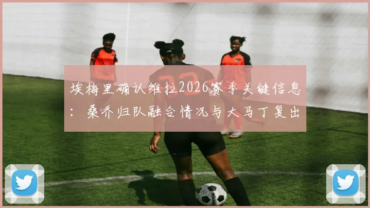 埃梅里确认维拉2026赛季关键信息：桑乔归队融合情况与大马丁复出时间分析，附对阵博洛尼亚阵容预测
