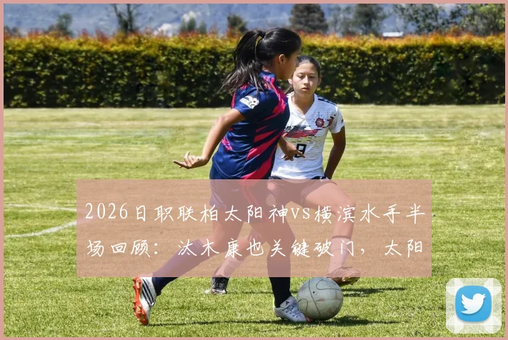 2026日职联柏太阳神vs横滨水手半场回顾:汰木康也关键破门,太阳神1-0领先,战术分析与赛后看点
