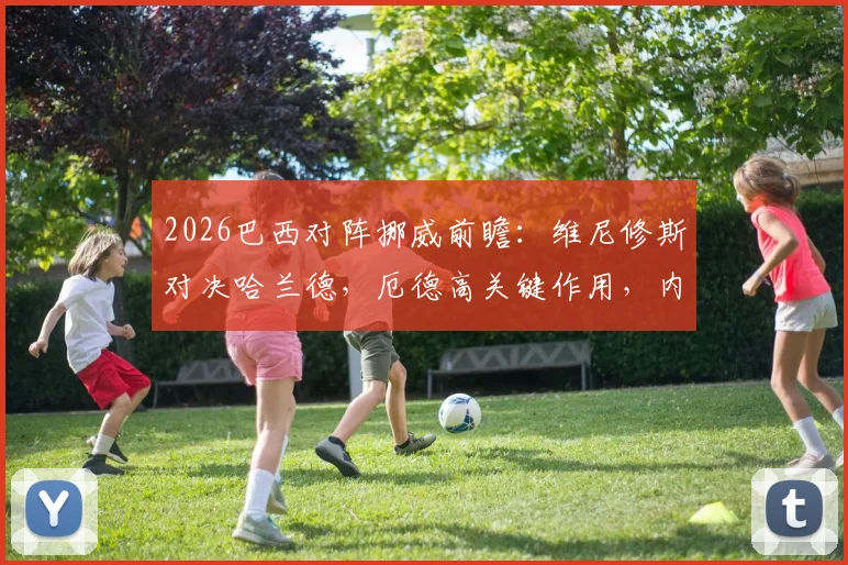 2026巴西对阵挪威前瞻：维尼修斯对决哈兰德，厄德高关键作用，内马尔成后手变数