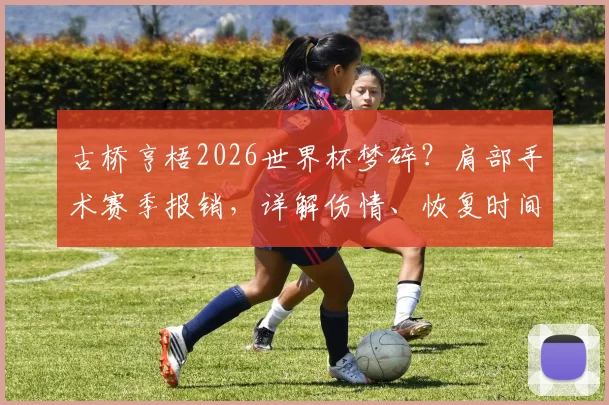 古桥亨梧2026世界杯梦碎？肩部手术赛季报销，详解伤情、恢复时间及对凯尔特人影响