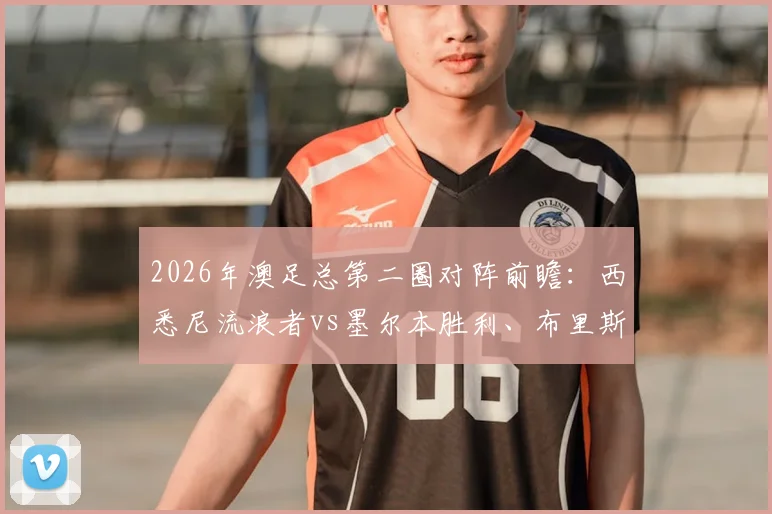 2026年澳足总第二圈对阵前瞻：西悉尼流浪者vs墨尔本胜利、布里斯班狮吼vs悉尼FC直播入口与胜负关键解析