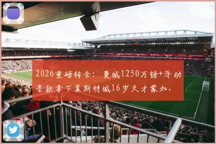 2026重磅转会：曼城1250万镑+浮动条款拿下莱斯特城16岁天才蒙加，这笔投资值吗？