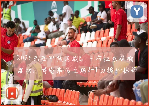 2026巴西甲焦点战：卡布拉尔双响建功，博塔弗戈主场2-1力擒科林蒂安，附赛后深度分析