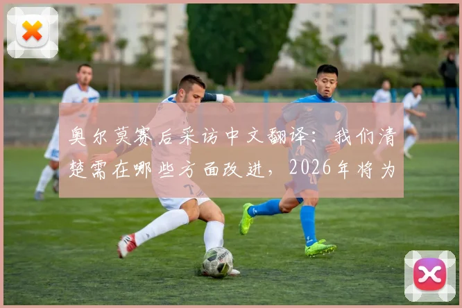 奥尔莫赛后采访中文翻译：我们清楚需在哪些方面改进，2026年将为己正名，附技术特点解析
