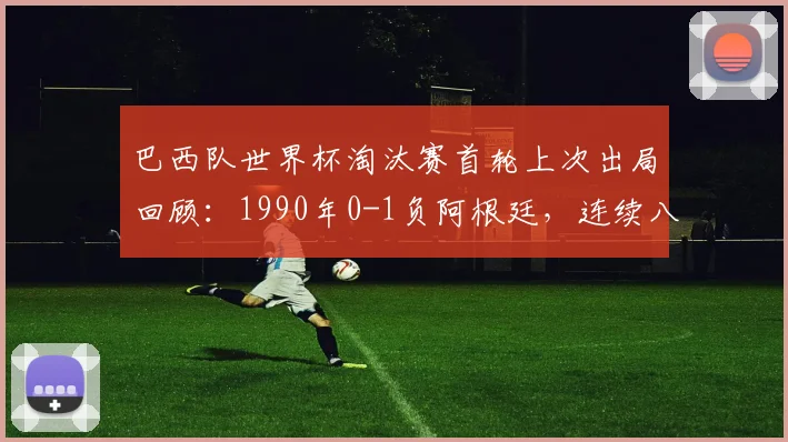 巴西队世界杯淘汰赛首轮上次出局回顾:1990年0-1负阿根廷,连续八届晋级纪录能否延续至2026?