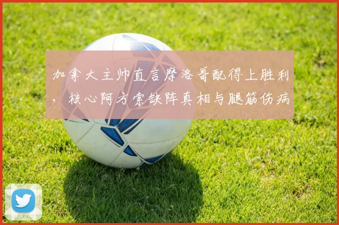 加拿大主帅直言摩洛哥配得上胜利,核心阿方索缺阵真相与腿筋伤病详解