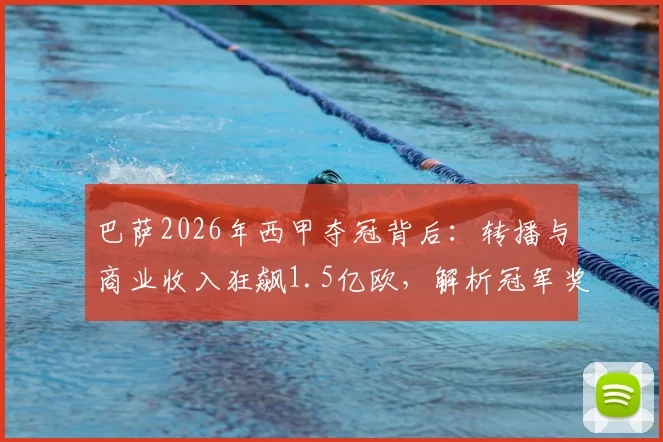 巴萨2026年西甲夺冠背后：转播与商业收入狂飙1.5亿欧，解析冠军奖金如何影响俱乐部财政收入