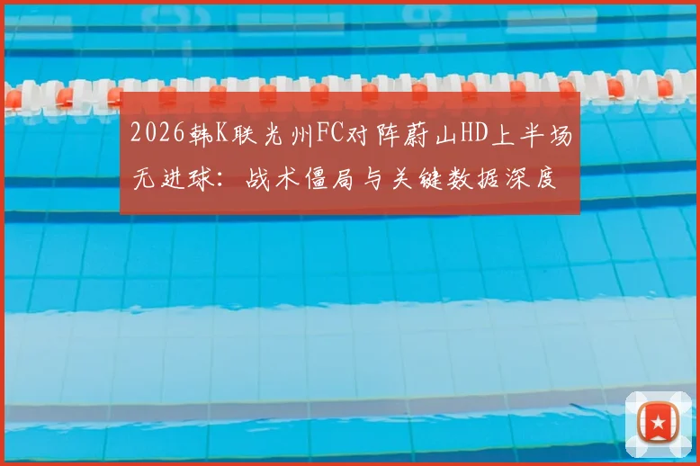 2026韩K联光州FC对阵蔚山HD上半场无进球：战术僵局与关键数据深度解析，附历史战绩预测