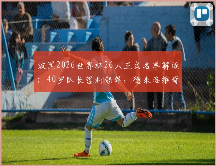 波黑2026世界杯26人正式名单解读:40岁队长哲科领军,德米洛维奇入选,附阵容分析与新星前瞻