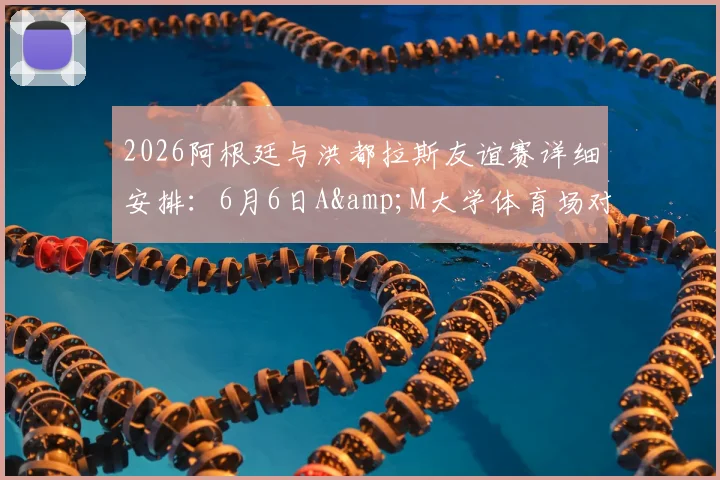 2026阿根廷与洪都拉斯友谊赛详细安排:6月6日A&M大学体育场对决前瞻与看点解析