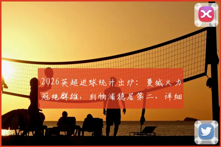 2026英超进球统计出炉:曼城火力冠绝群雄,利物浦稳居第二,详细榜单解读与趋势分析