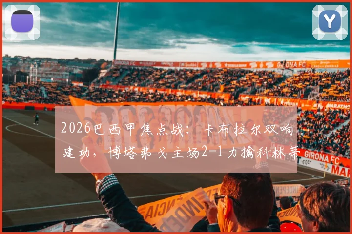 2026巴西甲焦点战:卡布拉尔双响建功,博塔弗戈主场2-1力擒科林蒂安,附赛后深度分析