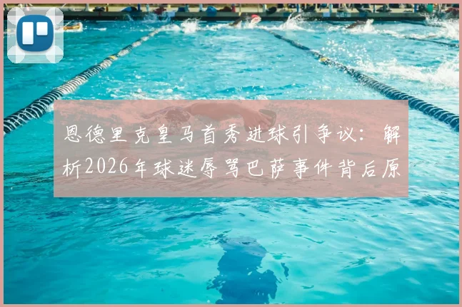 恩德里克皇马首秀进球引争议:解析2026年球迷辱骂巴萨事件背后原因,西媒最新报道深度分析