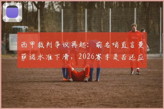 西甲裁判争议再起：前名哨直言曼萨诺水准下滑，2026赛季是否还应执哨？球迷热议执法标准