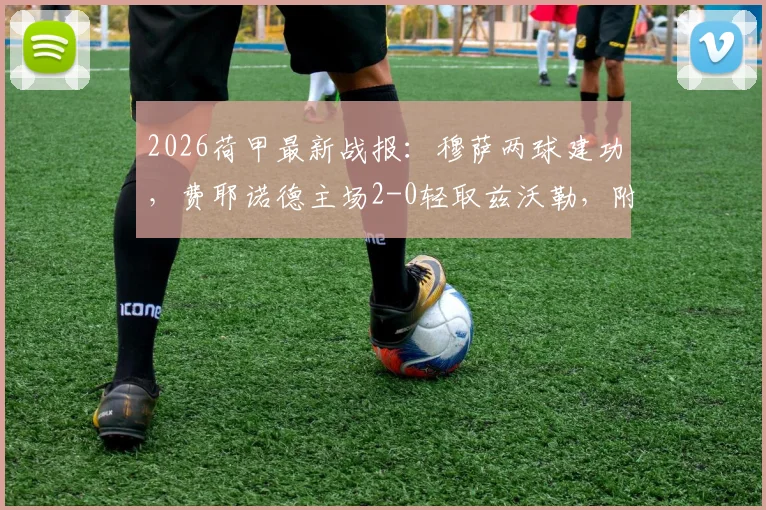 2026荷甲最新战报：穆萨两球建功，费耶诺德主场2-0轻取兹沃勒，附全场录像回放与技术统计深度解析
