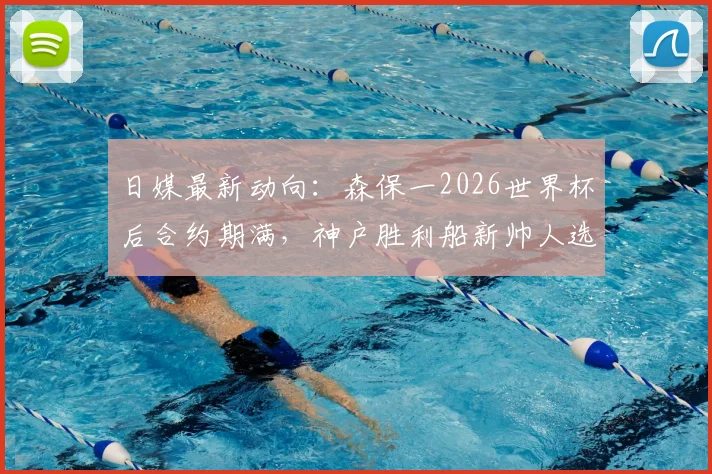 日媒最新动向:森保一2026世界杯后合约期满,神户胜利船新帅人选引关注