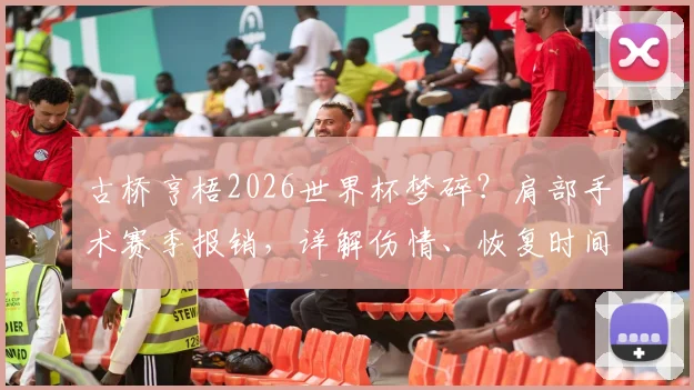 古桥亨梧2026世界杯梦碎?肩部手术赛季报销,详解伤情、恢复时间及对凯尔特人影响