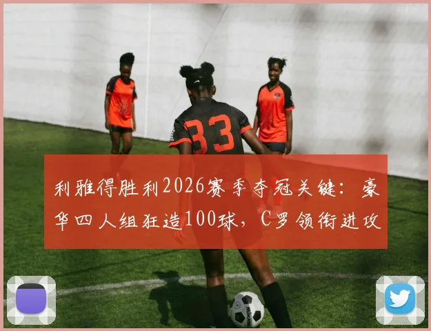 利雅得胜利2026赛季夺冠关键：豪华四人组狂造100球，C罗领衔进攻火力全解析