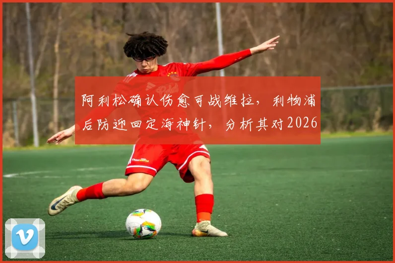 阿利松确认伤愈可战维拉，利物浦后防迎回定海神针，分析其对2026年关键战局影响